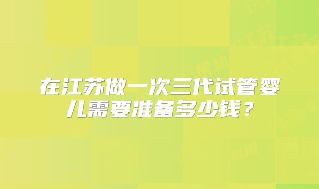 在江苏做一次三代试管婴儿需要准备多少钱？