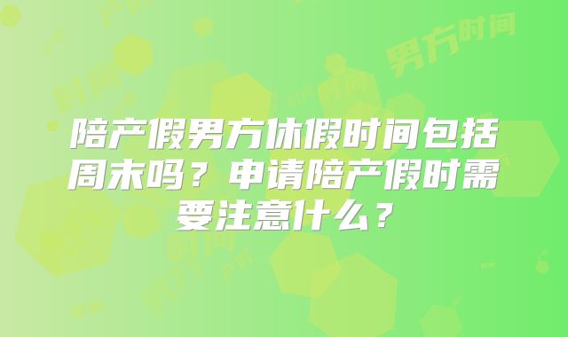陪产假男方休假时间包括周末吗?申请陪产假时需要注意什么?