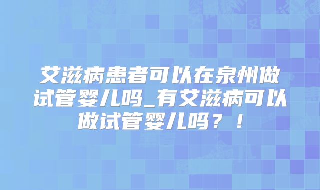 艾滋病患者可以在泉州做试管婴儿吗_有艾滋病可以做试管婴儿吗？！