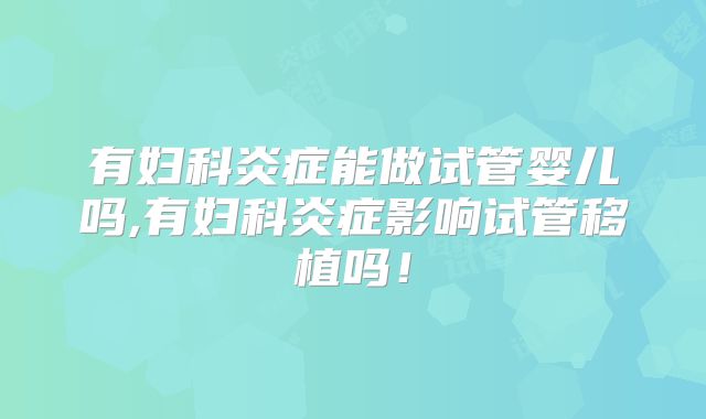 有妇科炎症能做试管婴儿吗,有妇科炎症影响试管移植吗!