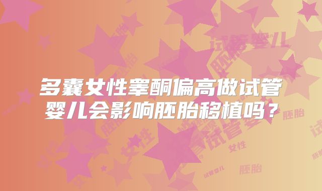 多囊女性睾酮偏高做试管婴儿会影响胚胎移植吗?