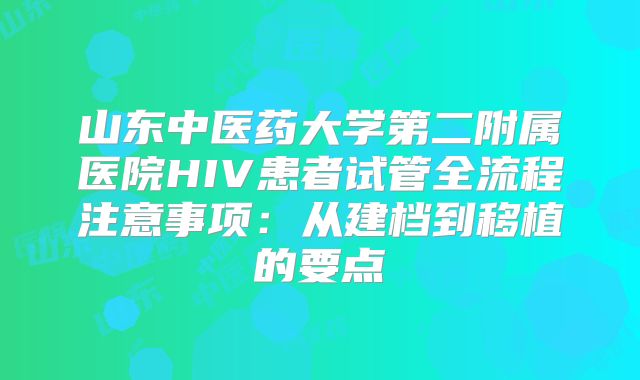 山东中医药大学第二附属医院HIV患者试管全流程注意事项：从建档到移植的要点