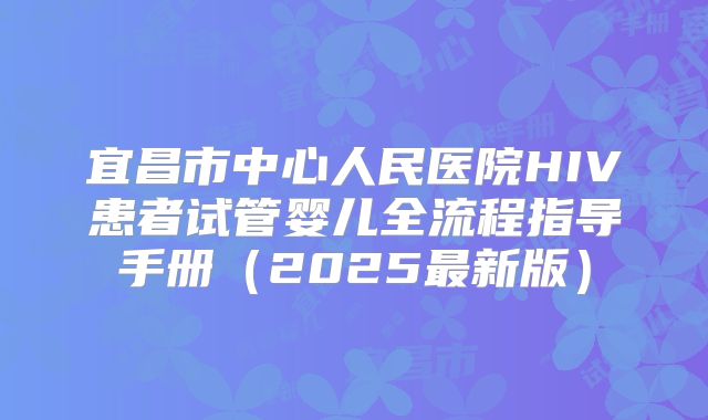 宜昌市中心人民医院HIV患者试管婴儿全流程指导手册(2025最新版)