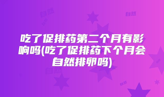 吃了促排药第二个月有影响吗(吃了促排药下个月会自然排卵吗)
