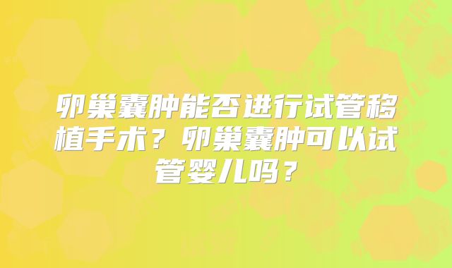 卵巢囊肿能否进行试管移植手术？卵巢囊肿可以试管婴儿吗？