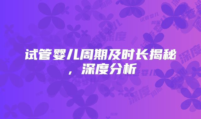 试管婴儿周期及时长揭秘,深度分析