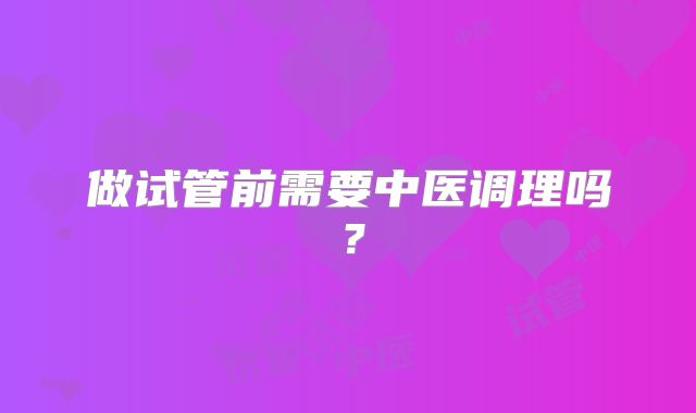 做试管前需要中医调理吗?