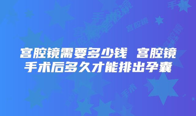 宫腔镜需要多少钱 宫腔镜手术后多久才能排出孕囊