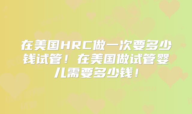 在美国HRC做一次要多少钱试管！在美国做试管婴儿需要多少钱！