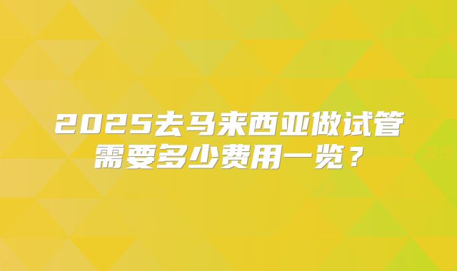 2025去马来西亚做试管需要多少费用一览？