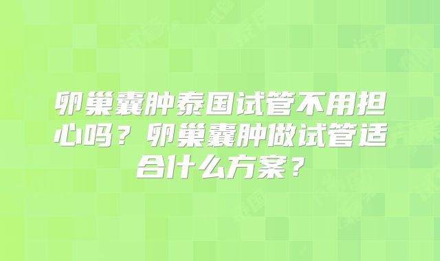 卵巢囊肿泰国试管不用担心吗？卵巢囊肿做试管适合什么方案？