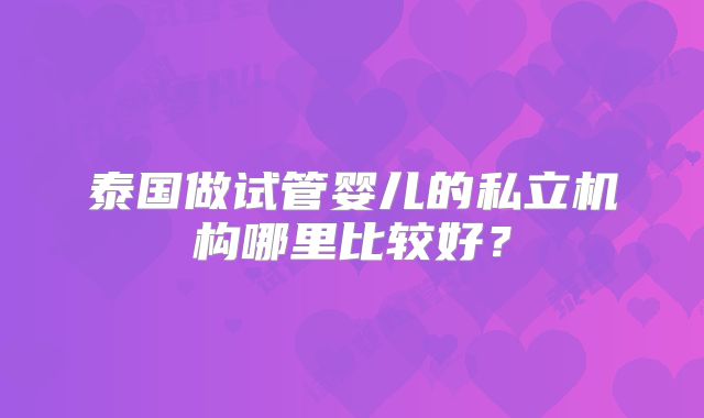 泰国做试管婴儿的私立机构哪里比较好？