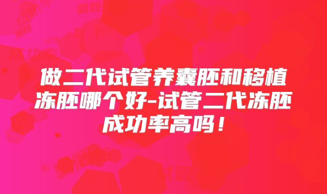 做二代试管养囊胚和移植冻胚哪个好-试管二代冻胚成功率高吗!