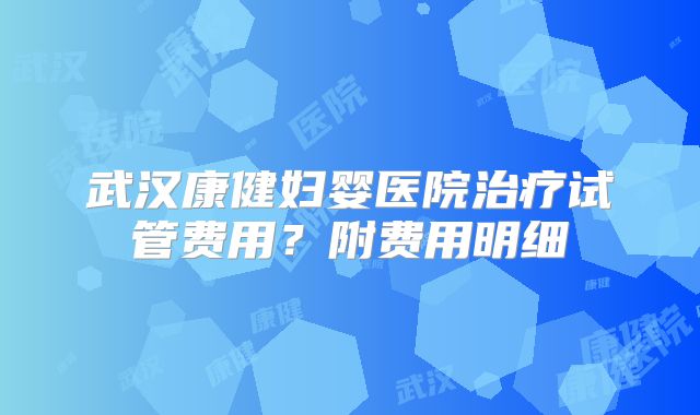 武汉康健妇婴医院治疗试管费用？附费用明细