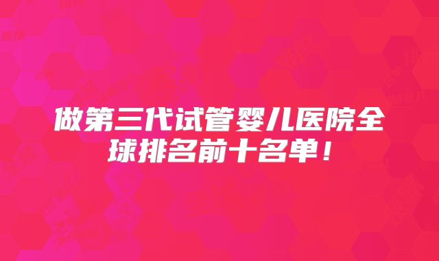 做第三代试管婴儿医院全球排名前十名单！