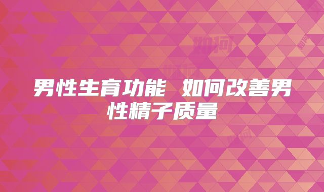 男性生育功能 如何改善男性精子质量