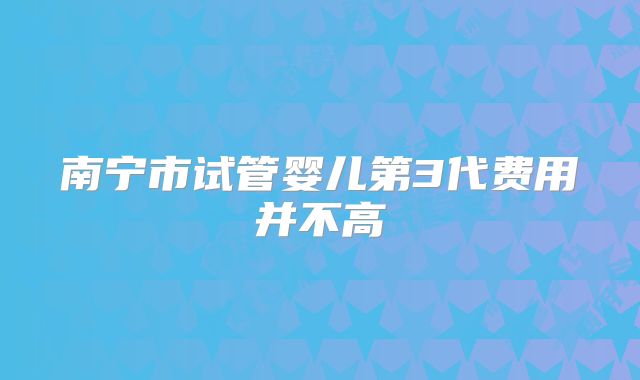 南宁市试管婴儿第3代费用并不高