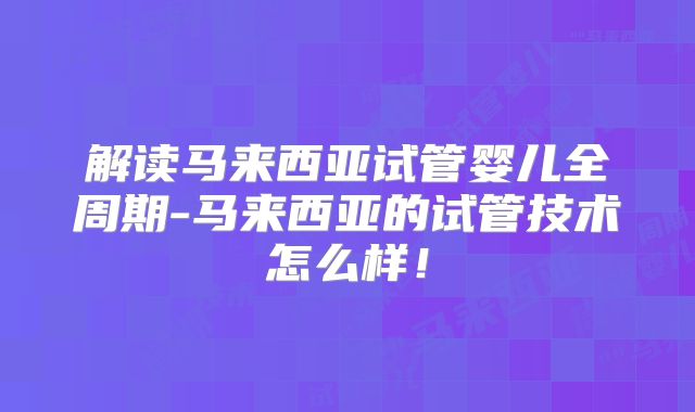 解读马来西亚试管婴儿全周期-马来西亚的试管技术怎么样！