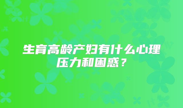 生育高龄产妇有什么心理压力和困惑?