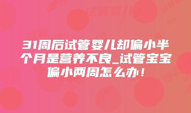 31周后试管婴儿却偏小半个月是营养不良_试管宝宝偏小两周怎么办!