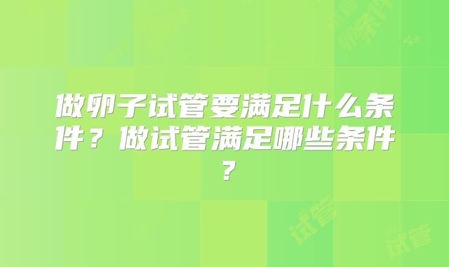 做卵子试管要满足什么条件?做试管满足哪些条件?