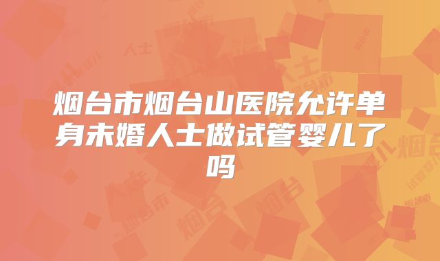 烟台市烟台山医院允许单身未婚人士做试管婴儿了吗