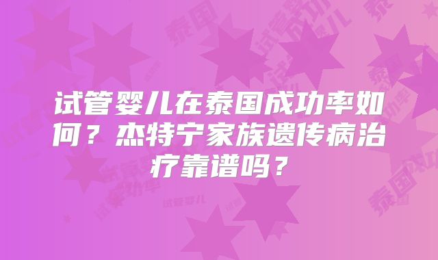 试管婴儿在泰国成功率如何?杰特宁家族遗传病治疗靠谱吗?