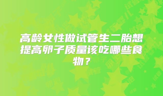 高龄女性做试管生二胎想提高卵子质量该吃哪些食物?
