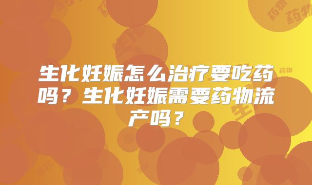 生化妊娠怎么治疗要吃药吗?生化妊娠需要药物流产吗?