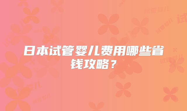 日本试管婴儿费用哪些省钱攻略？