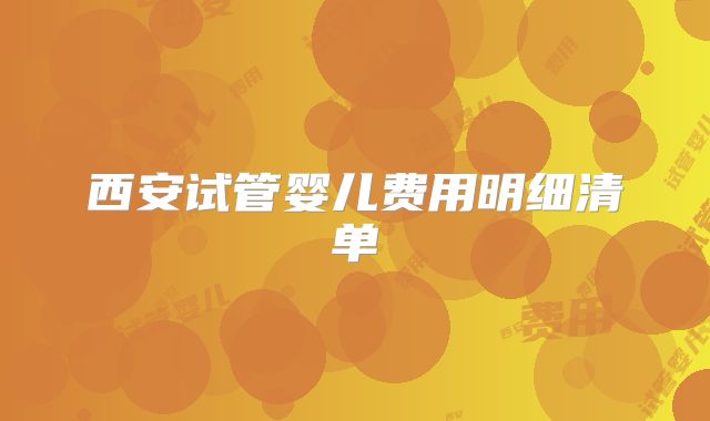 西安试管婴儿费用明细清单