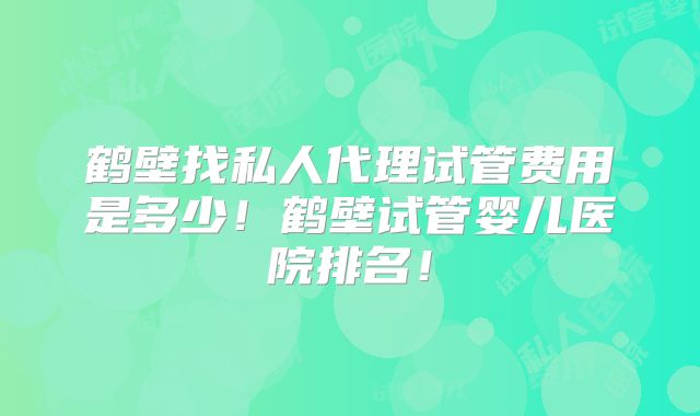 鹤壁找私人代理试管费用是多少！鹤壁试管婴儿医院排名！