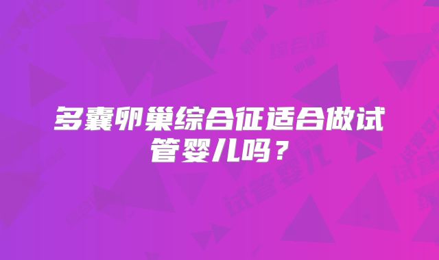 多囊卵巢综合征适合做试管婴儿吗?