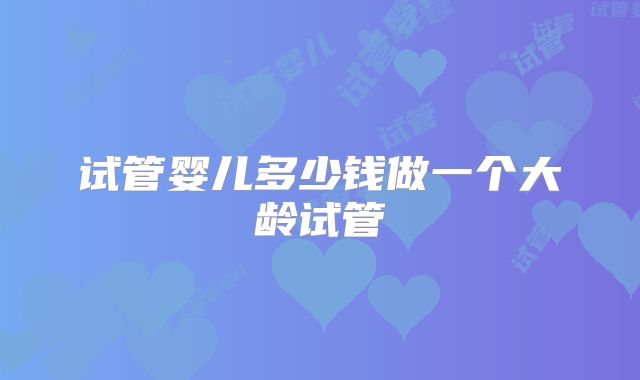 试管婴儿多少钱做一个大龄试管