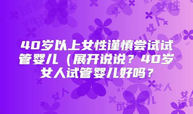 40岁以上女性谨慎尝试试管婴儿(展开说说?40岁女人试管婴儿好吗?