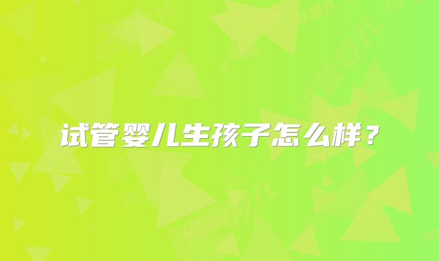 试管婴儿生孩子怎么样？