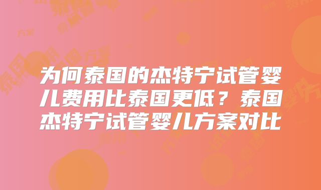 为何泰国的杰特宁试管婴儿费用比泰国更低？泰国杰特宁试管婴儿方案对比