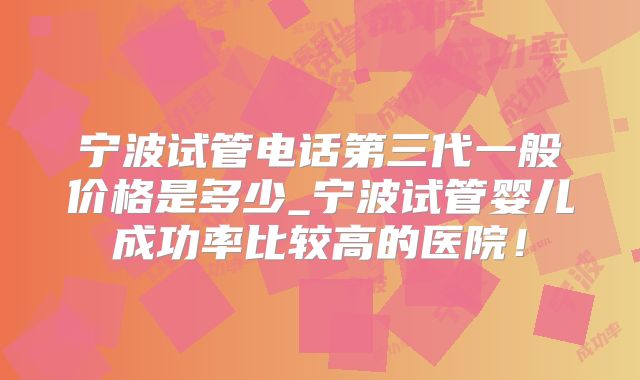宁波试管电话第三代一般价格是多少_宁波试管婴儿成功率比较高的医院!