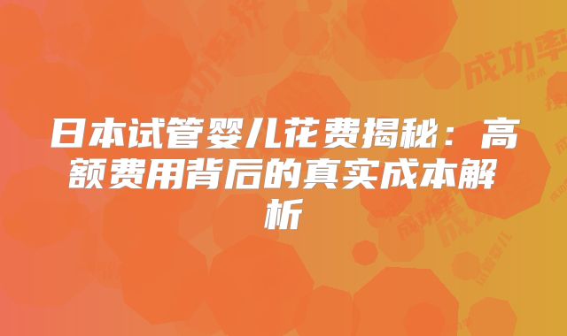 日本试管婴儿花费揭秘：高额费用背后的真实成本解析