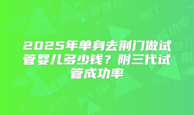 2025年单身去荆门做试管婴儿多少钱？附三代试管成功率