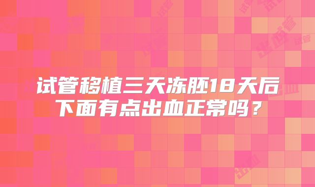 试管移植三天冻胚18天后下面有点出血正常吗?