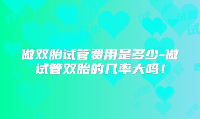 做双胎试管费用是多少-做试管双胎的几率大吗！