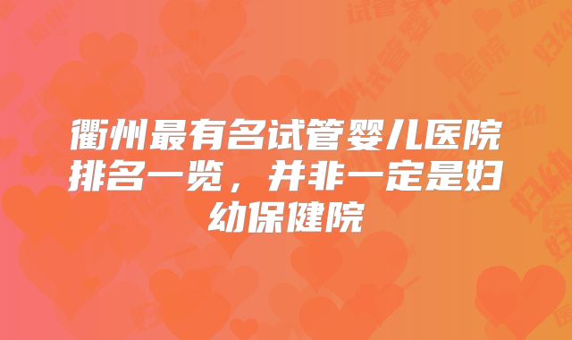 衢州最有名试管婴儿医院排名一览,并非一定是妇幼保健院