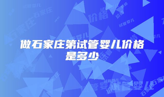 做石家庄第试管婴儿价格是多少