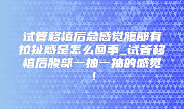 试管移植后总感觉腹部有拉扯感是怎么回事_试管移植后腹部一抽一抽的感觉！