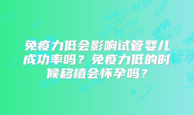免疫力低会影响试管婴儿成功率吗？免疫力低的时候移植会怀孕吗？