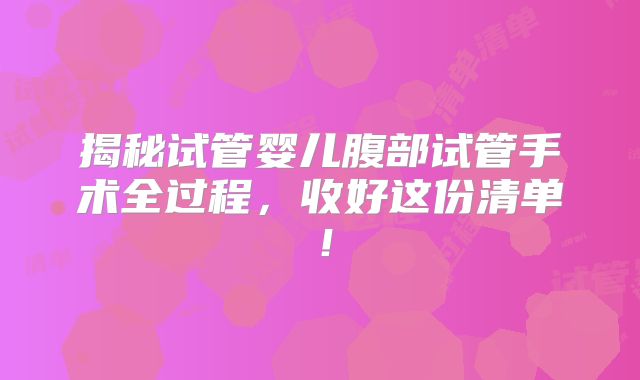 揭秘试管婴儿腹部试管手术全过程,收好这份清单!