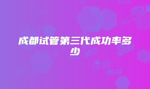 成都试管第三代成功率多少