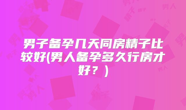 男子备孕几天同房精子比较好(男人备孕多久行房才好？)