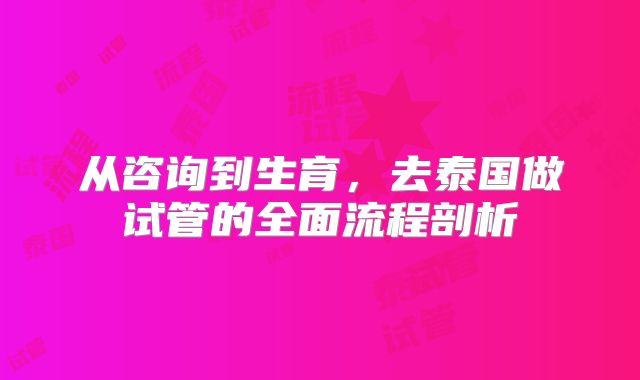 从咨询到生育,去泰国做试管的全面流程剖析
